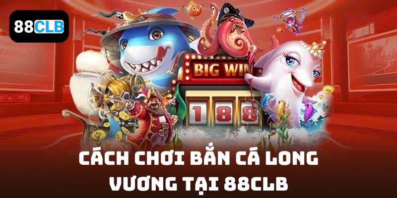 Cách chơi Bắn cá Long Vương tại 88CLB