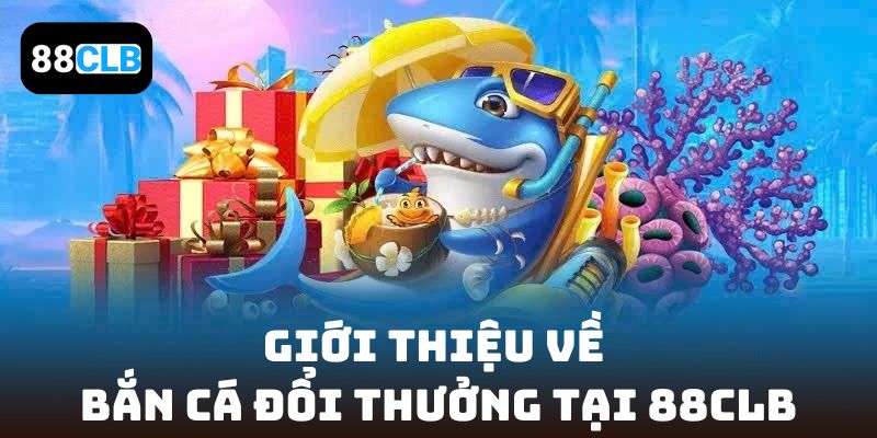 Giới thiệu về Bắn Cá Đổi Thưởng tại 88CLB